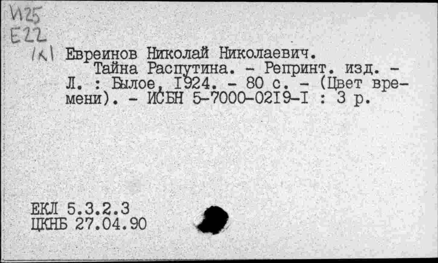 ﻿ш.
/М Евреинов Николай Николаевич.
Тайна Распутина. - Репринт, изд. -Л. : Былое, 1924. - 80 с. - (Цвет вре мени). - ИЙБН 5-7000-0219-1 : 3 р.
ЕКЛ 5.3.2.3 ЦКНБ 27.04.90